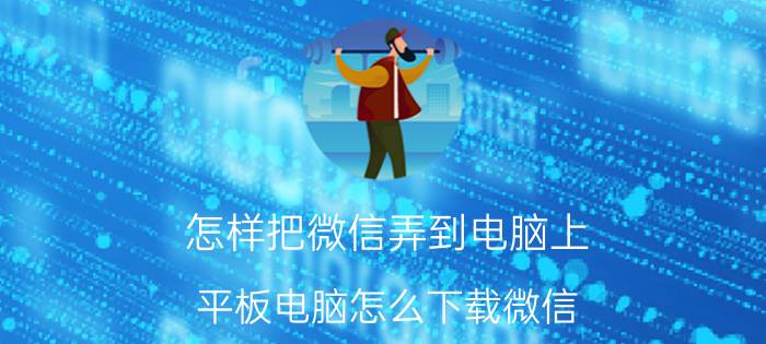 怎样把微信弄到电脑上 平板电脑怎么下载微信？